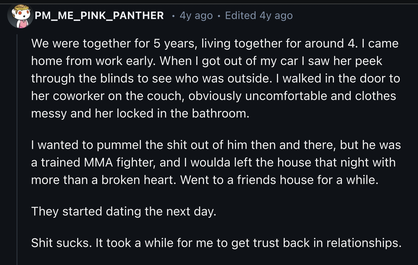 God of War: Ascension - PM_ME_PINK_PANTHER 4y ago Edited 4y ago We were together for 5 years, living together for around 4. I came home from work early. When I got out of my car I saw her peek through the blinds to see who was outside. I walked in the doo